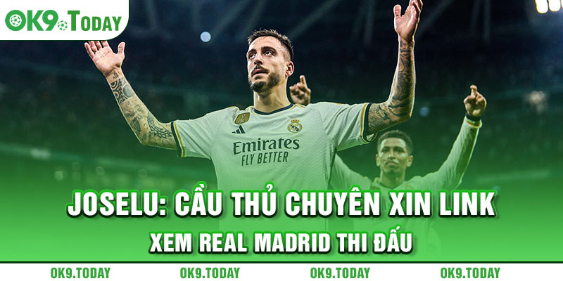 Joselu: Cầu thủ chuyên xin link xem Real Madrid thi đấu