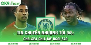 Tin chuyển nhượng tối 9/5: Chelsea chia tay ngôi sao